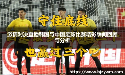 激情对决直播韩国与中国足球比赛精彩瞬间回顾与分析