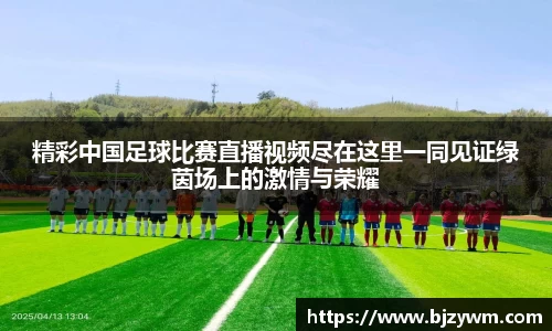 精彩中国足球比赛直播视频尽在这里一同见证绿茵场上的激情与荣耀