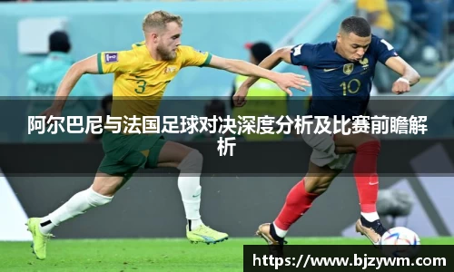 阿尔巴尼与法国足球对决深度分析及比赛前瞻解析